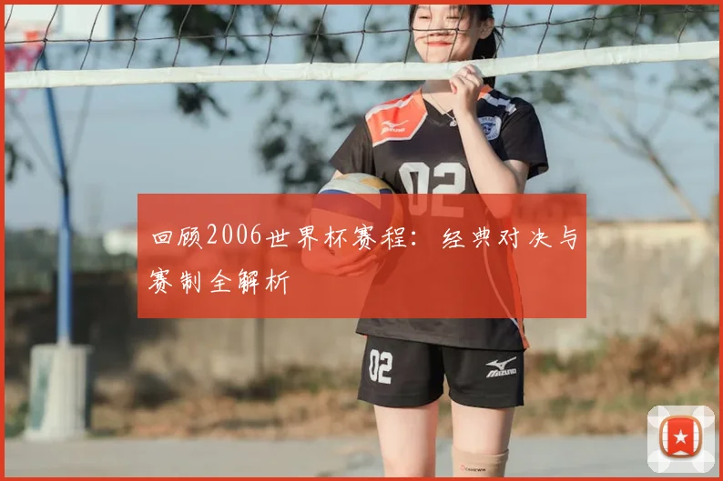 回顾2006世界杯赛程：经典对决与赛制全解析