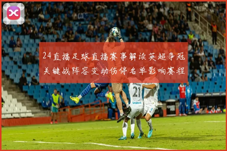 24直播足球直播赛事解读英超争冠关键战阵容变动伤停名单影响赛程安排