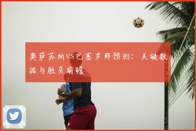 奥萨苏纳vs巴塞罗那预测：关键数据与胜负前瞻
