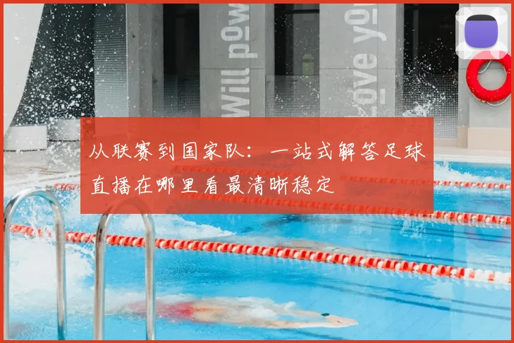 从联赛到国家队：一站式解答足球直播在哪里看最清晰稳定