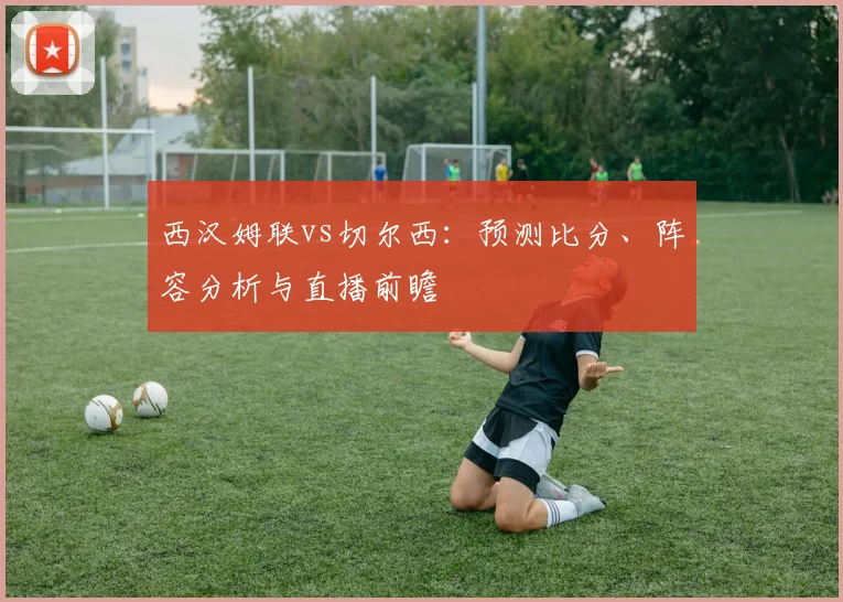 西汉姆联vs切尔西：预测比分、阵容分析与直播前瞻