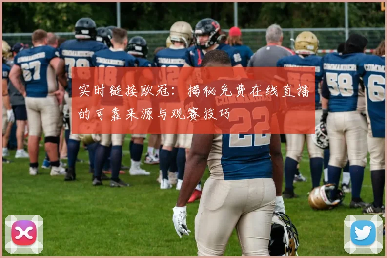 实时链接欧冠：揭秘免费在线直播的可靠来源与观赛技巧