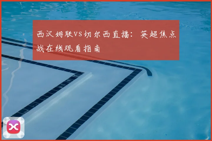 西汉姆联vs切尔西直播：英超焦点战在线观看指南