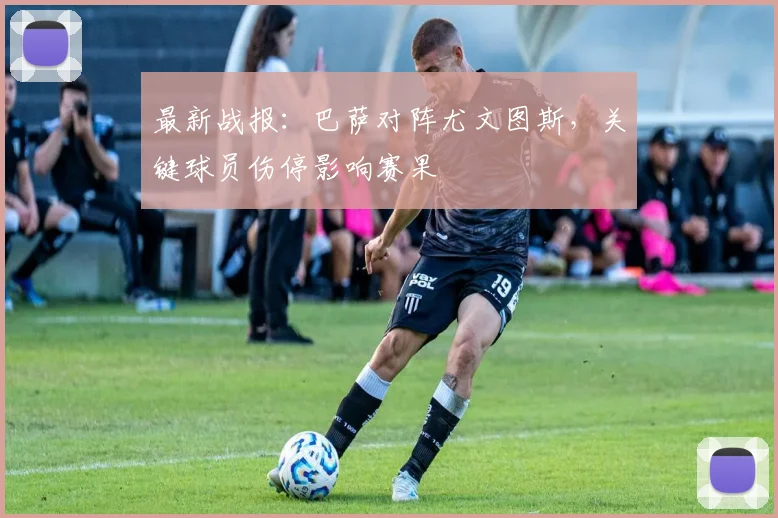 最新战报：巴萨对阵尤文图斯，关键球员伤停影响赛果