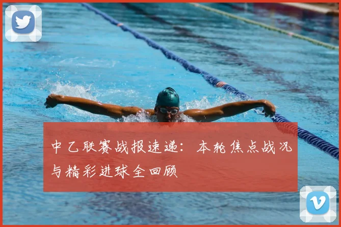中乙联赛战报速递：本轮焦点战况与精彩进球全回顾