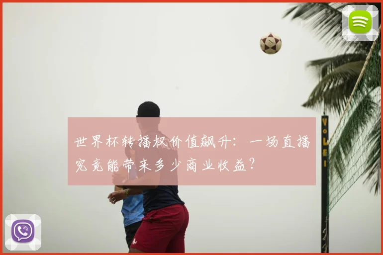 世界杯转播权价值飙升：一场直播究竟能带来多少商业收益？