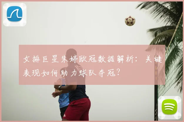 女排巨星朱婷欧冠数据解析：关键表现如何助力球队夺冠？