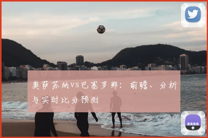 奥萨苏纳vs巴塞罗那：前瞻、分析与实时比分预测