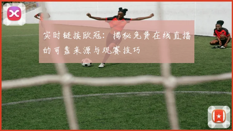 实时链接欧冠：揭秘免费在线直播的可靠来源与观赛技巧