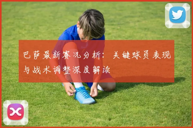 巴萨最新赛况分析：关键球员表现与战术调整深度解读