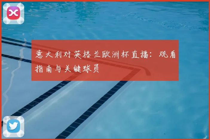 意大利对英格兰欧洲杯直播：观看指南与关键球员