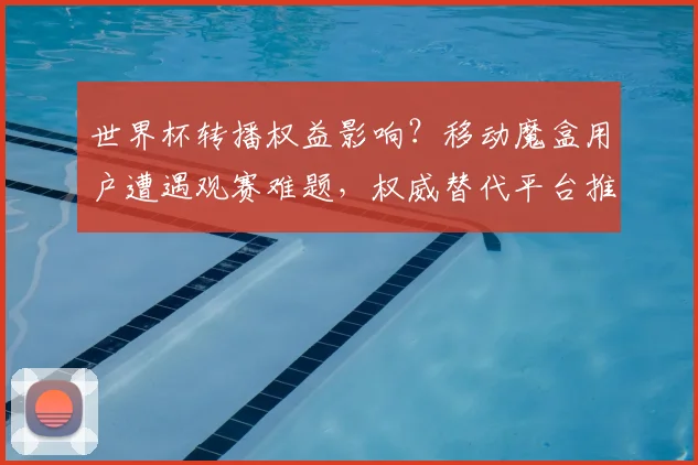 世界杯转播权益影响？移动魔盒用户遭遇观赛难题，权威替代平台推荐。