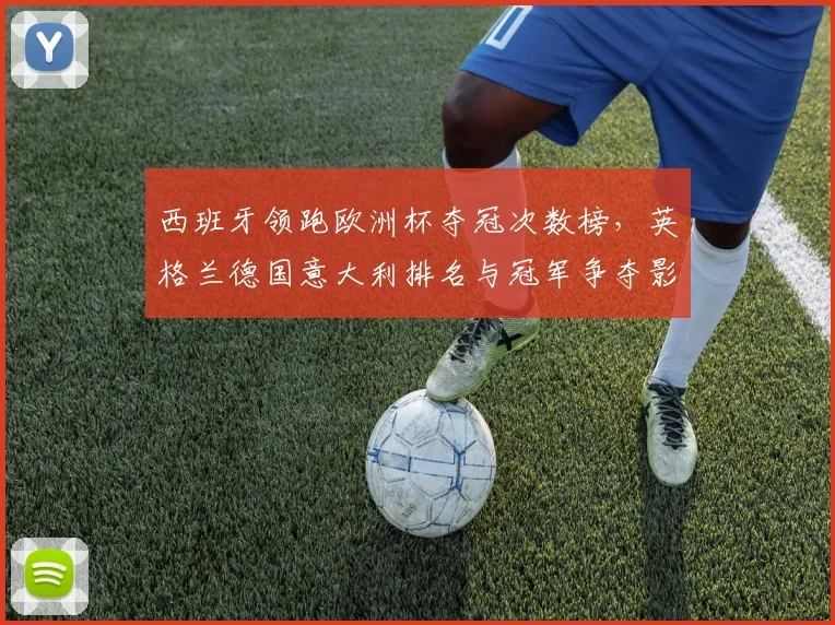 西班牙领跑欧洲杯夺冠次数榜，英格兰德国意大利排名与冠军争夺影响解读