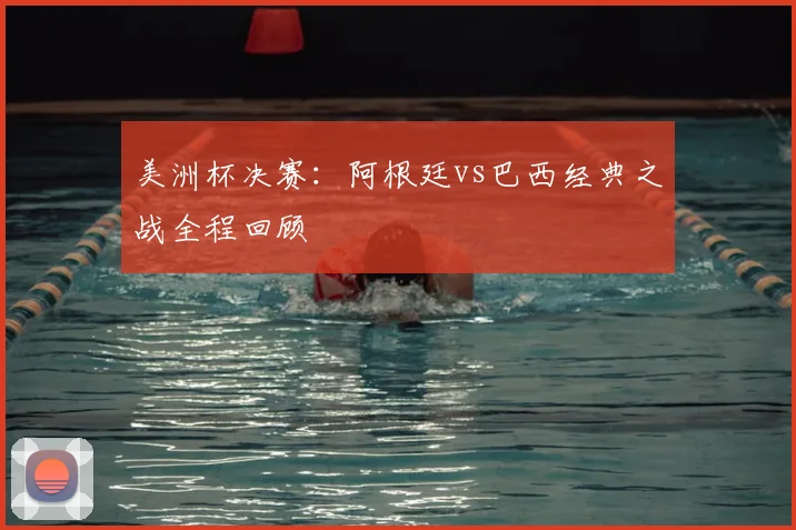 美洲杯决赛：阿根廷vs巴西经典之战全程回顾