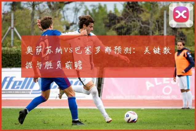 奥萨苏纳vs巴塞罗那预测：关键数据与胜负前瞻