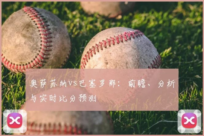 奥萨苏纳vs巴塞罗那：前瞻、分析与实时比分预测