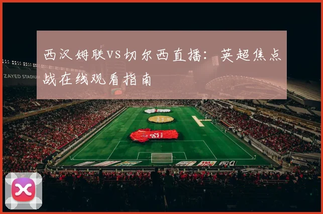 西汉姆联vs切尔西直播:英超焦点战在线观看指南