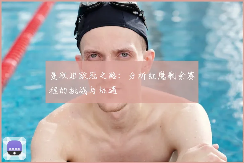 曼联进欧冠之路：分析红魔剩余赛程的挑战与机遇