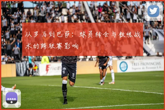 从罗马到巴萨：球员转会与教练战术的跨联赛影响