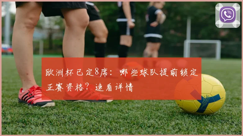 欧洲杯已定8席：哪些球队提前锁定正赛资格？速看详情