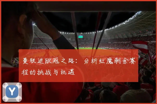 曼联进欧冠之路：分析红魔剩余赛程的挑战与机遇