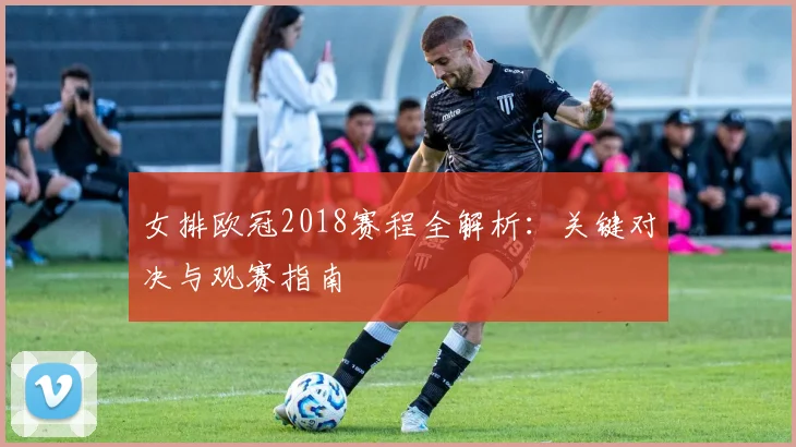 女排欧冠2018赛程全解析：关键对决与观赛指南