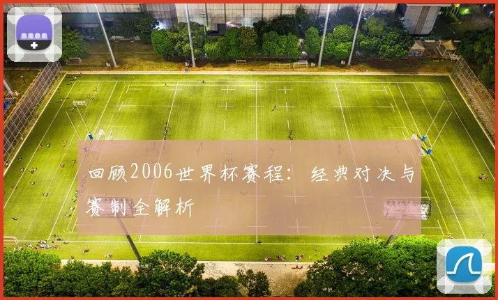 回顾2006世界杯赛程：经典对决与赛制全解析