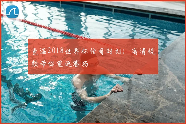 重温2018世界杯传奇时刻：高清视频带你重返赛场