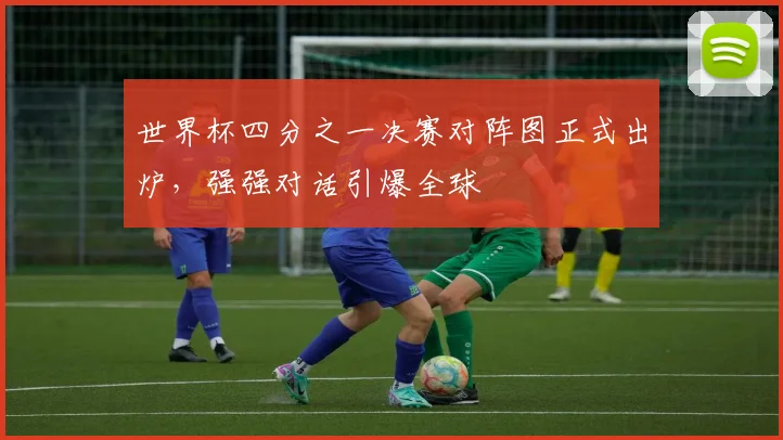 世界杯四分之一决赛对阵图正式出炉，强强对话引爆全球