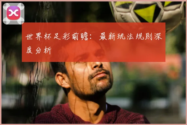 世界杯足彩前瞻:最新玩法规则深度分析