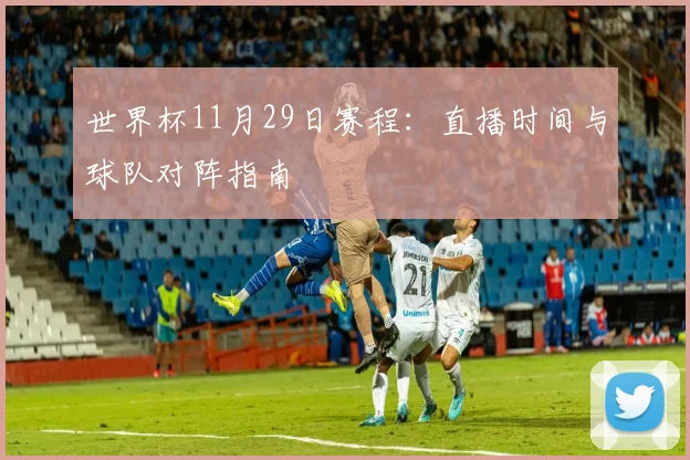世界杯11月29日赛程：直播时间与球队对阵指南