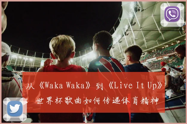 从《Waka Waka》到《Live It Up》：世界杯歌曲如何传递体育精神