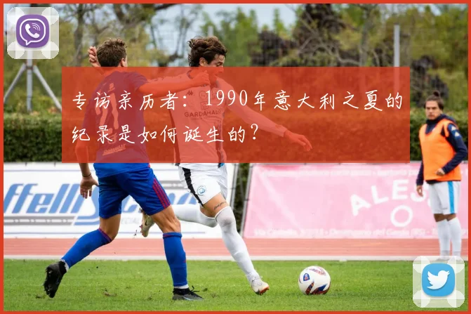 专访亲历者:1990年意大利之夏的纪录是如何诞生的?