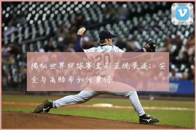 揭秘世界杯球赛竞彩正规渠道：安全与高赔率如何兼得