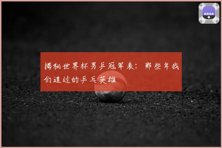 揭秘世界杯男乒冠军表：那些年我们追过的乒乓英雄