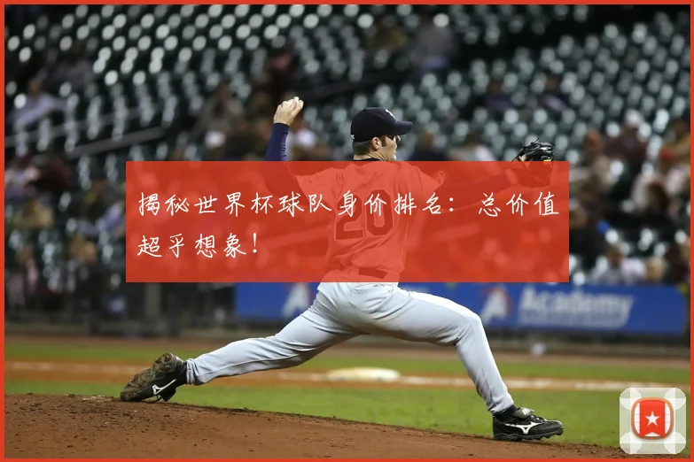 揭秘世界杯球队身价排名：总价值超乎想象！
