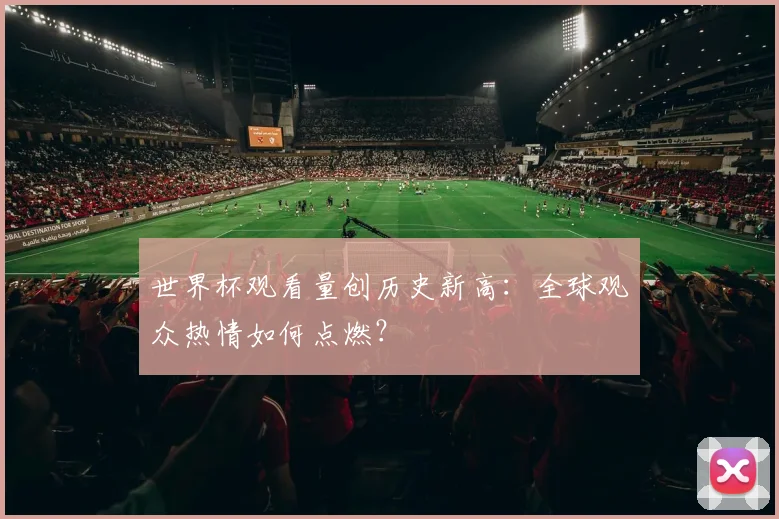 世界杯观看量创历史新高：全球观众热情如何点燃？