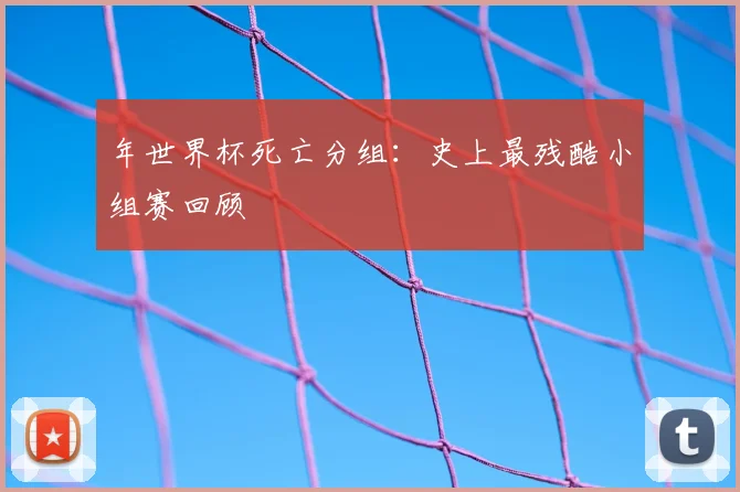 年世界杯死亡分组：史上最残酷小组赛回顾