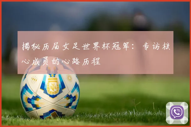 揭秘历届女足世界杯冠军：专访核心成员的心路历程