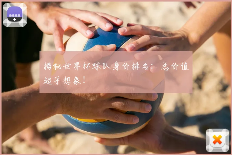 揭秘世界杯球队身价排名：总价值超乎想象！