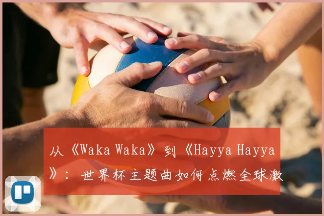 从《Waka Waka》到《Hayya Hayya》：世界杯主题曲如何点燃全球激情