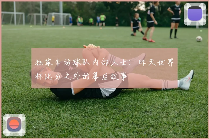 独家专访球队内部人士：昨天世界杯比分之外的幕后故事