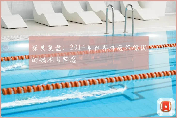 深度复盘：2014年世界杯冠军德国的战术与阵容