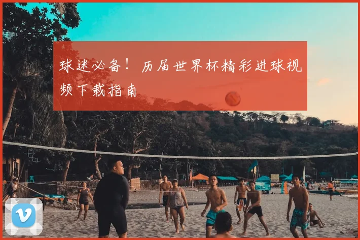 球迷必备！历届世界杯精彩进球视频下载指南