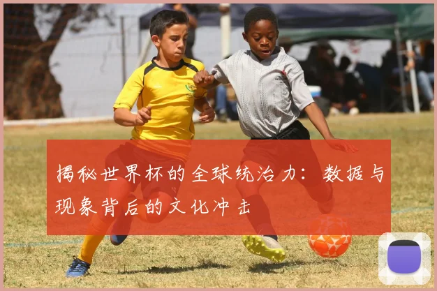 揭秘世界杯的全球统治力：数据与现象背后的文化冲击