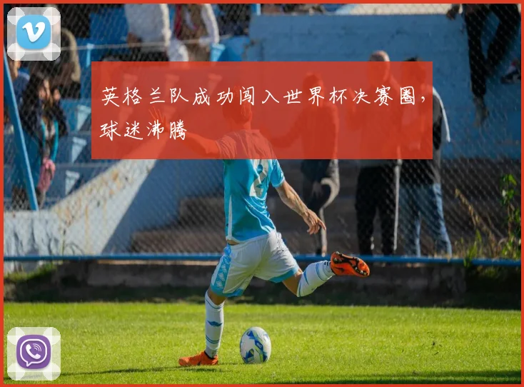 英格兰队成功闯入世界杯决赛圈，球迷沸腾