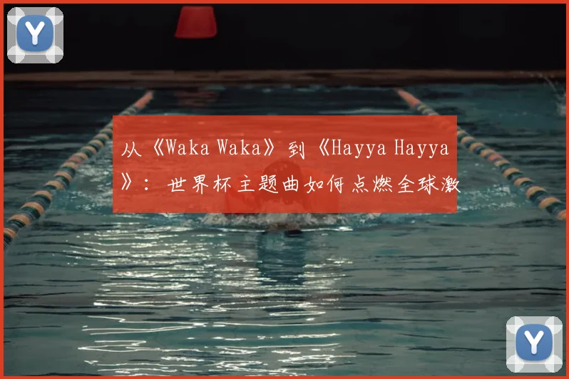 从《Waka Waka》到《Hayya Hayya》：世界杯主题曲如何点燃全球激情