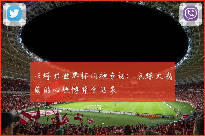 卡塔尔世界杯门神专访：点球大战前的心理博弈全记录