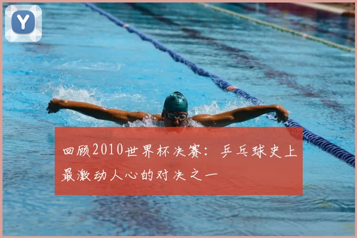 回顾2010世界杯决赛:乒乓球史上最激动人心的对决之一