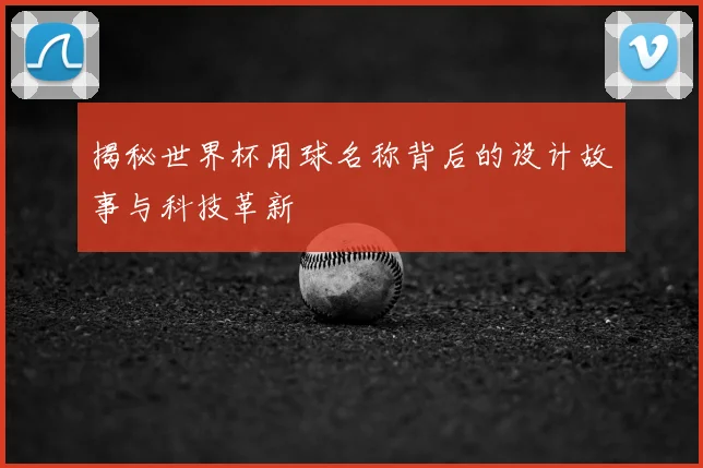 揭秘世界杯用球名称背后的设计故事与科技革新
